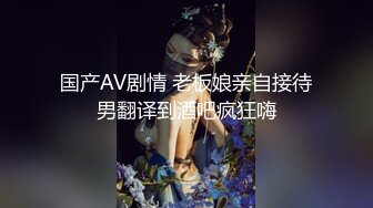 国产AV剧情 老板娘亲自接待男翻译到酒吧疯狂嗨