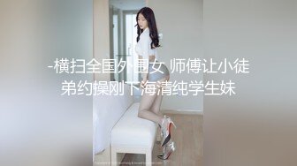 -横扫全国外围女 师傅让小徒弟约操刚下海清纯学生妹