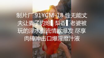 制片厂 91YCM-18 性无能丈夫让妻子约炮▌梨香▌老婆被玩的淫水直流情欲爆发 尽享肉棒冲击口爆淫靡汁液