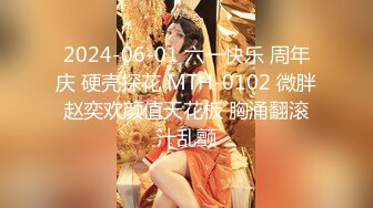 2024-06-01 六一快乐 周年庆 硬壳探花 MTH-0102 微胖赵奕欢颜值天花板 胸涌翻滚汁乱颤