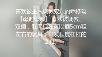 喜欢被主人调教双穴的乖修勾『母狗思娜』 喜欢被调教、双插，肛门现在可以插5cm粗左右的玩具，开发程度杠杠的2 (1)