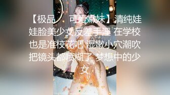 【极品❤️可爱嫩妹】清纯娃娃脸美少女反差手淫 在学校也是准校花吧 湿嫩小穴潮吹把镜头都喷糊了 梦想中的少女