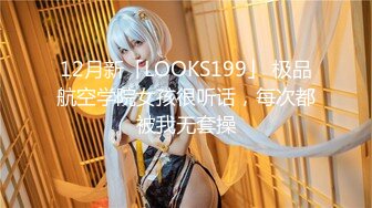 12月新「LOOKS199」 极品航空学院女孩很听话，每次都被我无套操