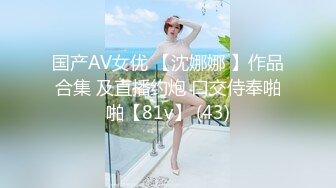 国产AV女优 【沈娜娜 】作品合集 及直播约炮 口交侍奉啪啪【81v】 (43)