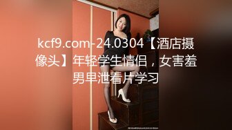 kcf9.com-24.0304【酒店摄像头】年轻学生情侣，女害羞男早泄看片学习