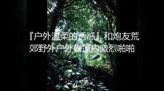 『户外温柔的诱惑』和炮友荒郊野外户外帐篷内激烈啪啪