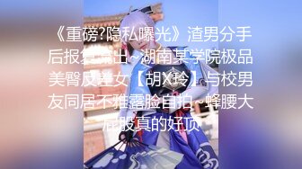 《重磅?隐私曝光》渣男分手后报复流出~湖南某学院极品美臀反差女【胡X玲】与校男友同居不雅露脸自拍~蜂腰大屁股真的好顶