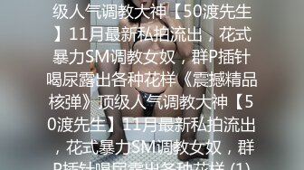 ★☆《震撼精品核弹》★☆顶级人气调教大神【50渡先生】11月最新私拍流出，花式暴力SM调教女奴，群P插针喝尿露出各种花样《震撼精品核弹》顶级人气调教大神【50渡先生】11月最新私拍流出，花式暴力SM调教女奴，群P插针喝尿露出各种花样 (1)