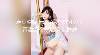 麻豆傳媒 無套系列 MM077 吉隆坡不停潮吹 吳夢夢