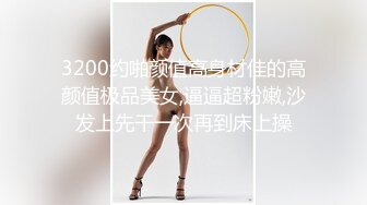 3200约啪颜值高身材佳的高颜值极品美女,逼逼超粉嫩,沙发上先干一次再到床上操