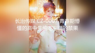 长治传媒 CZ-0007 青春期懵懂的高中生偷吃丰满的禁果