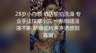 28岁小白领 酒店偷拍洗澡 专业手法按摩小穴 一条细缝淫液不断 娇喘低吟声声诱惑到高潮