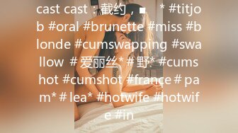 cast cast：截约，■ⱳ * #titjob #oral #brunette #miss #blonde #cumswapping #swallow ＃爱丽丝*＃野* #cumshot #cumshot #france＃pam*＃lea* #hotwife #hotwife #in