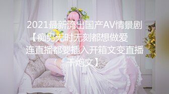 2021最新流出国产AV情景剧【痴男无时无刻都想做爱❤️连直播都要插入开箱文变直播干炮文】