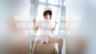 极品豪乳肥臀【李淑娟】泳池边推油与小伙激情肉战 巨乳肥臀肥鲍鱼绝对败火