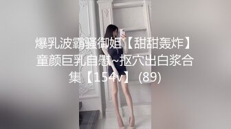 爆乳波霸骚御姐【甜甜轰炸】童颜巨乳自慰~抠穴出白浆合集【154v】 (89)