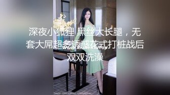 深夜小狐狸 黑丝大长腿，无套大屌超多诱惑花式打桩战后双双洗澡