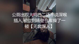 公厕出现大鸡巴二话不说深喉插入,被拉到隔壁仓库操了一顿【无套深入】