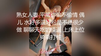 熟女人妻 平常你偷不偷情 偶儿 水好多逼好粉是不是很少做 聊聊天吃奶摸逼 上床上位骑乘打桩