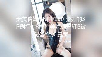 天美传媒 TM-0160 少妇的3P例行性检查  美艳少妇骚B被轮番检修 夏宝