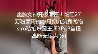 露脸女神究极泄密！网红27万粉豪哥的小母狗九头身尤物siro私拍珠圆玉润3P4P全程高能无尿点 (5)