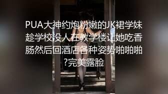 PUA大神约炮粉嫩的JK裙学妹趁学校没人在教学楼让她吃香肠然后回酒店各种姿势啪啪啪?完美露脸