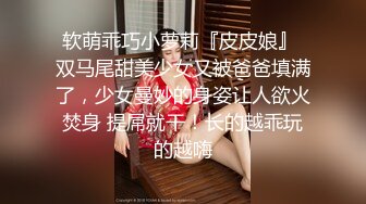 软萌乖巧小萝莉『皮皮娘』 双马尾甜美少女又被爸爸填满了，少女曼妙的身姿让人欲火焚身 提屌就干！长的越乖玩的越嗨