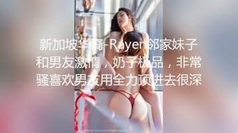 新加坡华裔-Rayen邻家妹子和男友激情，奶子极品，非常骚喜欢男友用全力顶进去很深