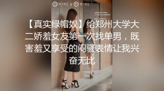 【真实绿帽奴】给郑州大学大二娇羞女友第一次找单男，既害羞又享受的闷骚表情让我兴奋无比