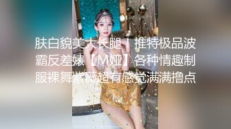 肤白貌美大长腿！推特极品波霸反差婊【M娅】各种情趣制服裸舞紫薇超有感觉满满撸点