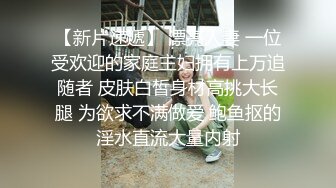 【新片速遞】 漂亮人妻 一位受欢迎的家庭主妇拥有上万追随者 皮肤白皙身材高挑大长腿 为欲求不满做爱 鲍鱼抠的淫水直流大量内射