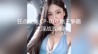 狂点映像 CP-010 赌王争霸之淫战双峰