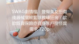 SWAG劇情檔：豐臀美女扭傷後器械室被籃球教練狂肏／歆歆既賣保險亦賣身客戶提怪異需求 720p