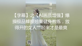 【字幕】之【AI画质增强】爆操极品蜂腰翘臀健身教练，放得开的女人艹起来才是最爽