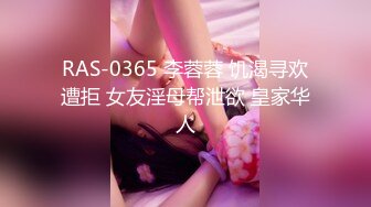 RAS-0365 李蓉蓉 饥渴寻欢遭拒 女友淫母帮泄欲 皇家华人