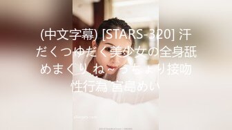 (中文字幕) [STARS-320] 汗だくつゆだく美少女の全身舐めまくり ね～っちょり接吻性行為 宮島めい