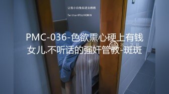 PMC-036-色欲熏心硬上有钱女儿.不听话的强奸管教-斑斑