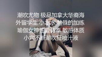 潮吹尤物 极品加拿大华裔海外留学生 小水水 特殊的加练 瑜伽女神性爱侍奉 敏感体质小穴不断潮吹狂喷汁液