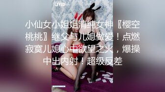 小仙女小姐姐清纯女神〖樱空桃桃〗继父与儿媳做爱！点燃寂寞儿媳心中欲望之火，爆操中出内射！超级反差