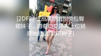 [2DF2] 极品高颜值甜美包臀裙妹子，蹲着口交舔弄上位骑乘抽插猛操[BT种子]