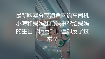 最新购买分享海角网约车司机小涛和妈妈乱伦轶事??给妈妈的生日“精喜”，但却反了过来？