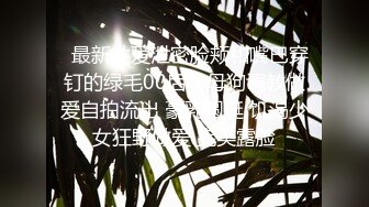   最新性爱泄密脸颊和嘴巴穿钉的绿毛00后小母狗调教做爱自拍流出 豪乳圆挺 饥渴少女狂野做爱 完美露脸