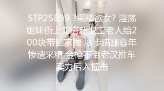 STP25899 ?采精欲女? 淫荡姐妹街上勾搭环卫工老人给200块带回家操 屡步蹒跚暮年惨遭采精 金枪不倒老汉推车卖力后入撞击