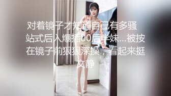 对着镜子才知道自己有多骚✅站式后入爆插00后学妹…被按在镜子前狠狠深操，看起来挺文静