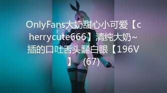 OnlyFans大奶甜心小可爱【cherrycute666】清纯大奶~插的口吐舌头翻白眼【196V】   (67)