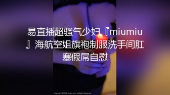 易直播超骚气少妇『miumiu』海航空姐旗袍制服洗手间肛塞假屌自慰