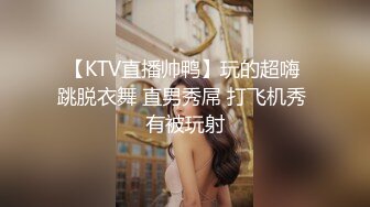 【KTV直播帅鸭】玩的超嗨 跳脱衣舞 直男秀屌 打飞机秀 有被玩射