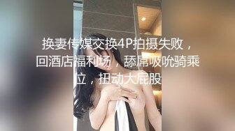  换妻传媒交换4P拍摄失败，回酒店福利场，舔屌吸吮骑乘位，扭动大屁股