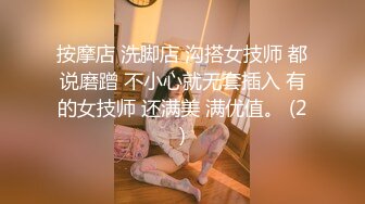 按摩店 洗脚店 沟搭女技师 都说磨蹭 不小心就无套插入 有的女技师 还满美 满优值。 (2)