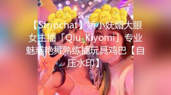 【Stripchat】娇小妩媚大眼女主播「Qiu_Kiyomi」专业魅惑艳舞熟练插玩具鸡巴【自压水印】